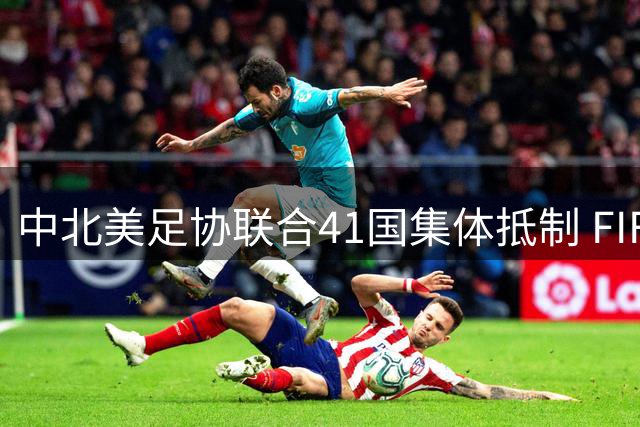 中北美足协联合41国集体抵制 FIFA世界杯私有化方案引发全球足坛震荡