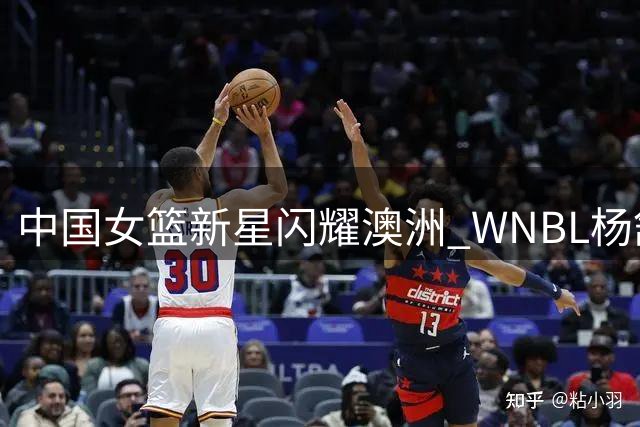中国女篮新星闪耀澳洲 WNBL杨舒予双料MVP引关注
