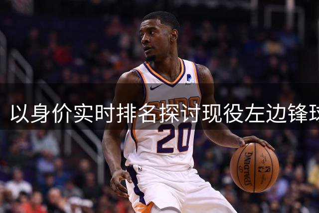 以身价实时排名探讨现役左边锋球员分档