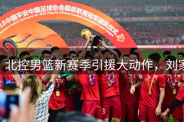 北控男篮新赛季引援大动作，刘家成打造豪华阵容剑指季后赛