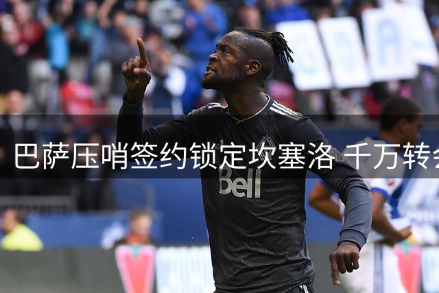 巴萨压哨签约锁定坎塞洛 千万转会费敲定两赛季合同时限