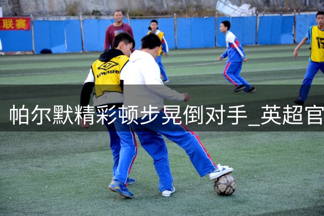 帕尔默精彩顿步晃倒对手 英超官方分享高光瞬间