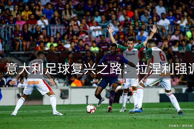 意大利足球复兴之路：拉涅利强调青训基本功重塑