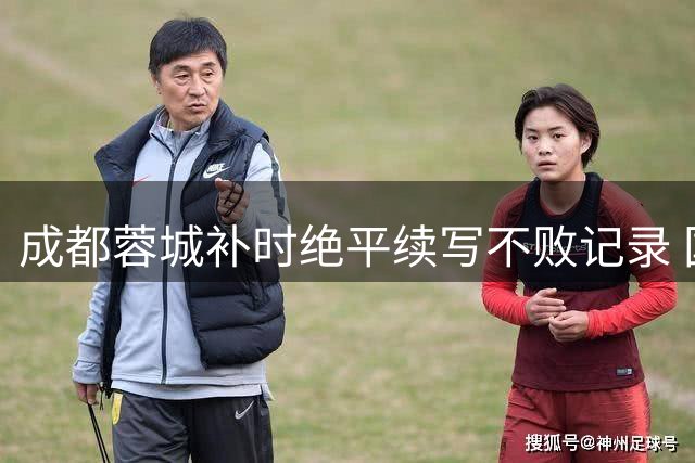 成都蓉城补时绝平续写不败记录 国安客场两球领先遗憾收场
