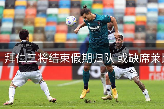 拜仁三将结束假期归队 或缺席莱比锡热身赛