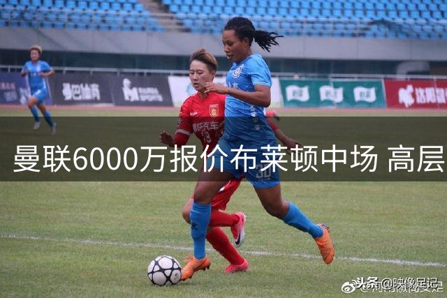 曼联6000万报价布莱顿中场 高层暗示愿谈判