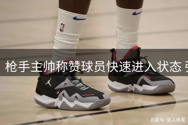 枪手主帅称赞球员快速进入状态 强调保持高水平发挥