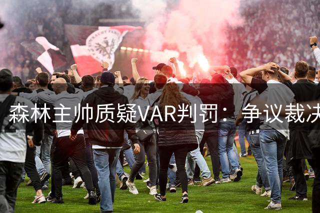 森林主帅质疑VAR判罚：争议裁决让球队痛失胜利