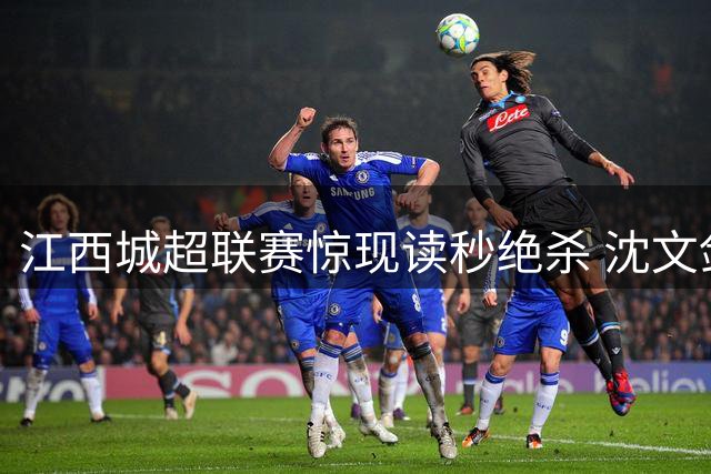 江西城超联赛惊现读秒绝杀 沈文剑点射助萍乡力克九江