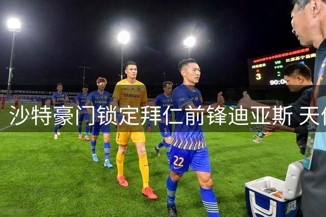 沙特豪门锁定拜仁前锋迪亚斯 天价转会或震动欧洲足坛