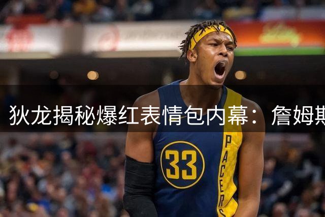 狄龙揭秘爆红表情包内幕：詹姆斯0比3落后还与球迷较真