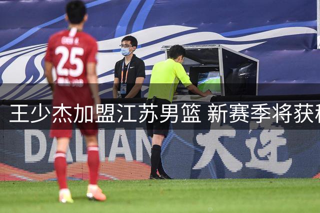 王少杰加盟江苏男篮 新赛季将获稳定出场机会