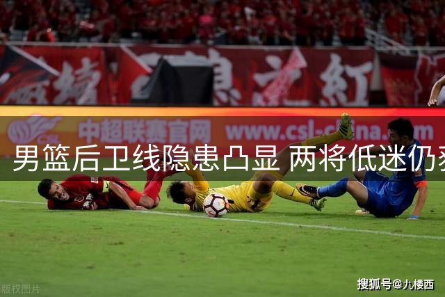 男篮后卫线隐患凸显 两将低迷仍获主帅信任