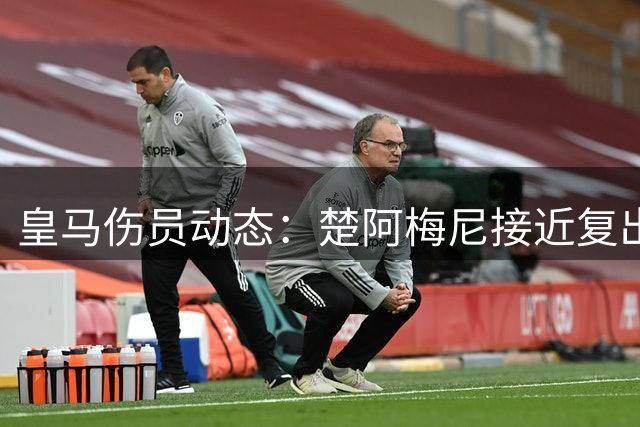 皇马伤员动态：楚阿梅尼接近复出有望出战欧冠