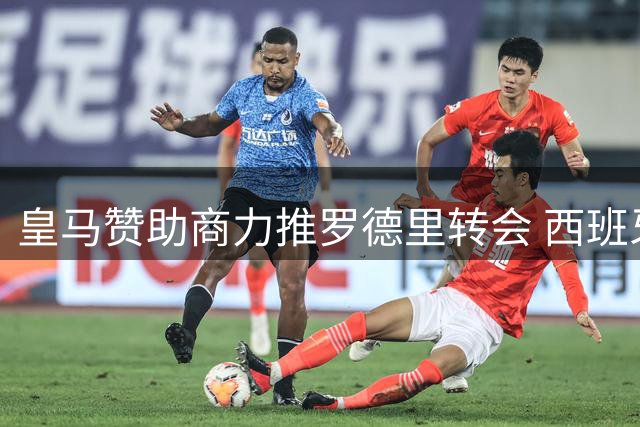 皇马赞助商力推罗德里转会 西班牙国脚或成伯纳乌新核心