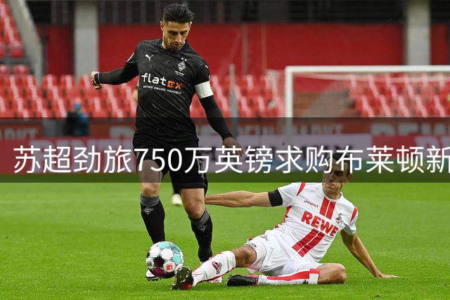 苏超劲旅750万英镑求购布莱顿新星遭拒