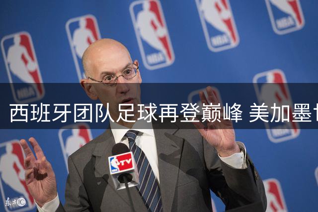 西班牙团队足球再登巅峰 美加墨世界杯揭示现代足球制胜法则