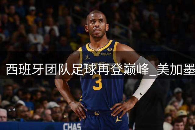 西班牙团队足球再登巅峰 美加墨世界杯揭示现代足球制胜法则
