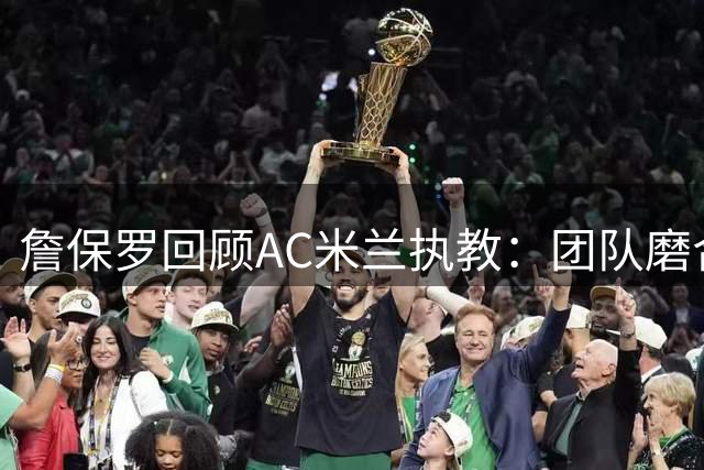 詹保罗回顾AC米兰执教：团队磨合期本可更出色