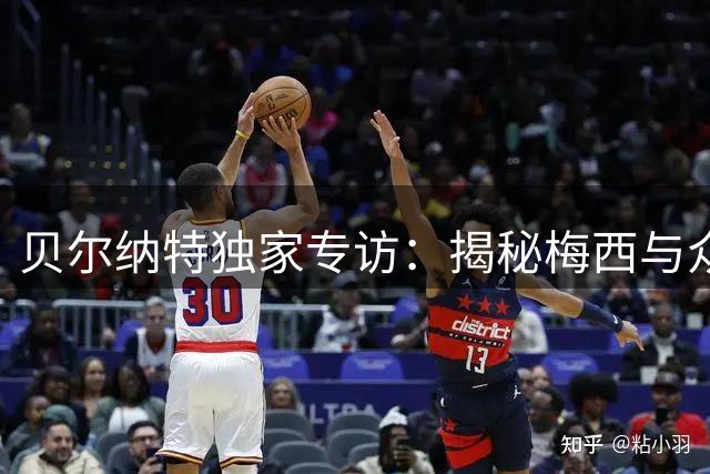 贝尔纳特独家专访：揭秘梅西与众星共事的幕后故事