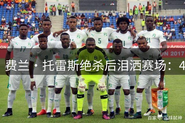 费兰·托雷斯绝杀后泪洒赛场：4700万西班牙人的梦想由我们守护