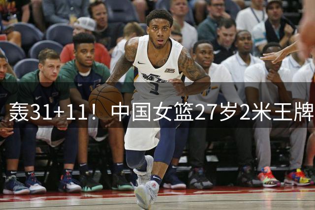 轰31+11！中国女篮27岁2米王牌真稳：遗憾宫鲁鸣没召她
