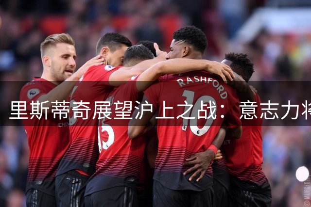 里斯蒂奇展望沪上之战：意志力将左右比赛胜负