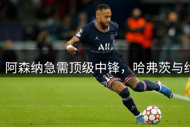 阿森纳急需顶级中锋，哈弗茨与约克雷斯尚待提升