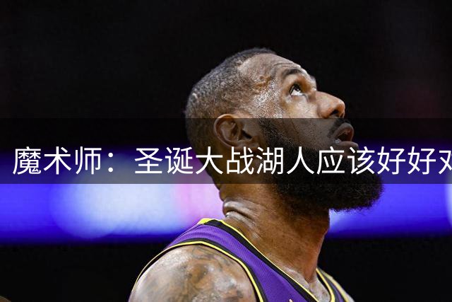 魔术师：圣诞大战湖人应该好好对待詹姆斯 他值得球迷的欢呼声