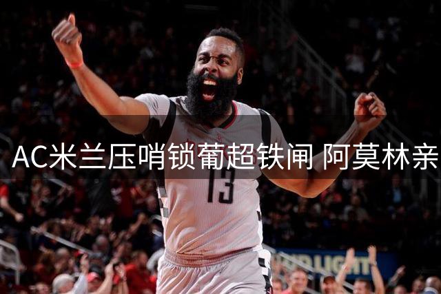 AC米兰压哨锁葡超铁闸 阿莫林亲自游说爱徒加盟