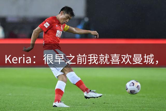 Keria：很早之前我就喜欢曼城，能得到球员签名球衣像在做梦