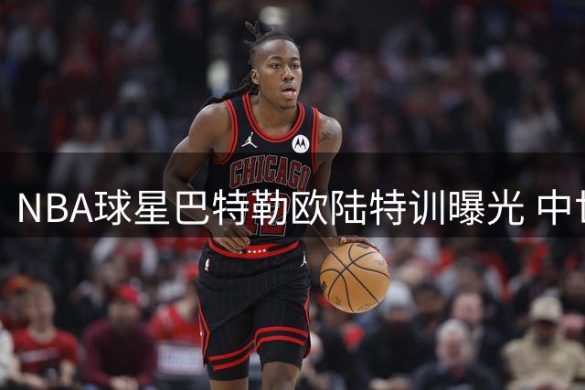 NBA球星巴特勒欧陆特训曝光 中世纪城堡前苦练投篮